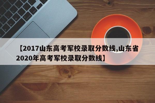 【2017山东高考军校录取分数线,山东省2020年高考军校录取分数线】