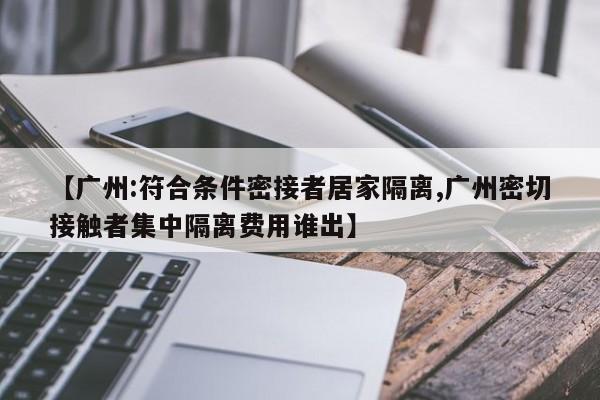 【广州:符合条件密接者居家隔离,广州密切接触者集中隔离费用谁出】