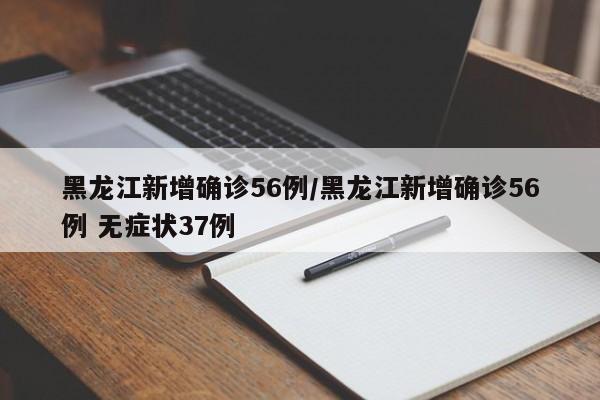 黑龙江新增确诊56例/黑龙江新增确诊56例 无症状37例