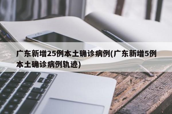 广东新增25例本土确诊病例(广东新增5例本土确诊病例轨迹)