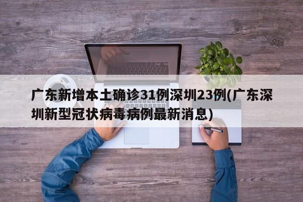 广东新增本土确诊31例深圳23例(广东深圳新型冠状病毒病例最新消息)
