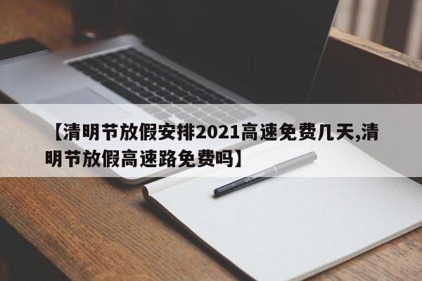 【清明节放假安排2021高速免费几天,清明节放假高速路免费吗】