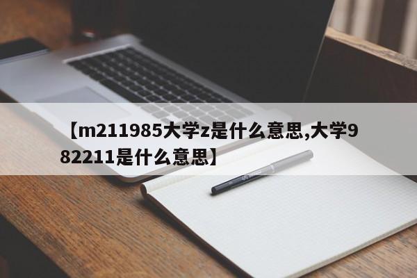 【m211985大学z是什么意思,大学982211是什么意思】