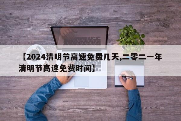 【2024清明节高速免费几天,二零二一年清明节高速免费时间】