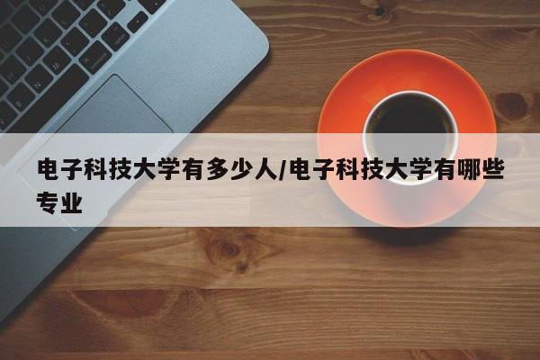 电子科技大学有多少人/电子科技大学有哪些专业