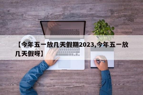 【今年五一放几天假期2023,今年五一放几天假呀】