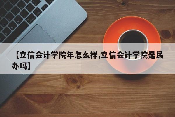 【立信会计学院年怎么样,立信会计学院是民办吗】