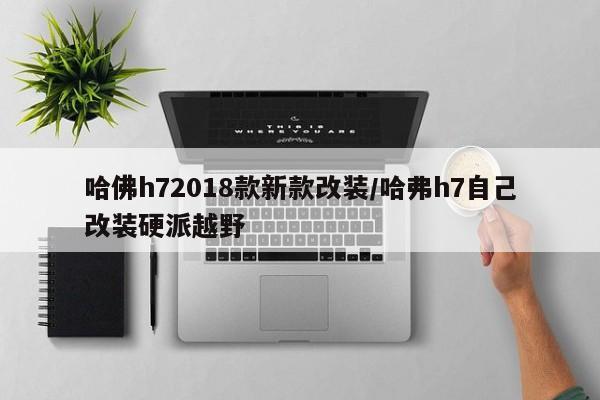 哈佛h72018款新款改装/哈弗h7自己改装硬派越野