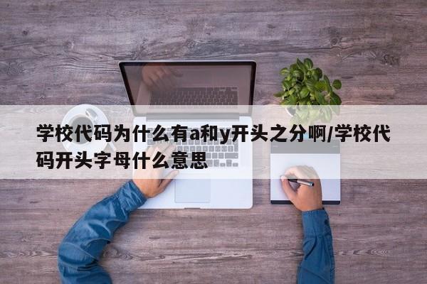 学校代码为什么有a和y开头之分啊/学校代码开头字母什么意思