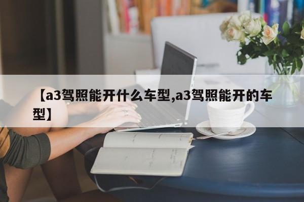 【a3驾照能开什么车型,a3驾照能开的车型】