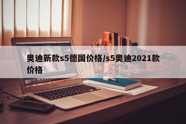 奥迪新款s5德国价格/s5奥迪2021款价格