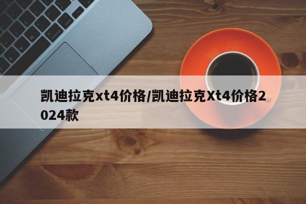 凯迪拉克xt4价格/凯迪拉克Xt4价格2024款