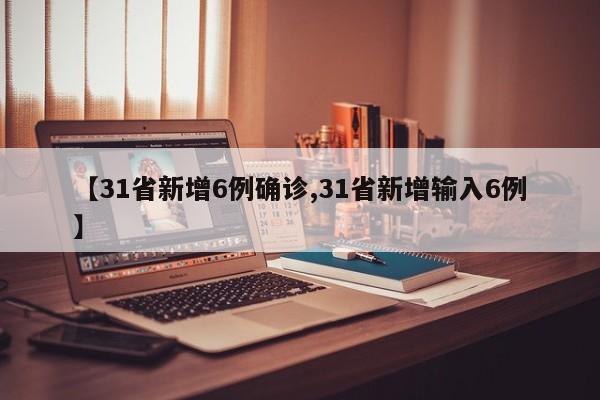 【31省新增6例确诊,31省新增输入6例】