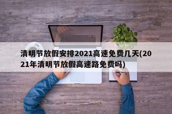 清明节放假安排2021高速免费几天(2021年清明节放假高速路免费吗)