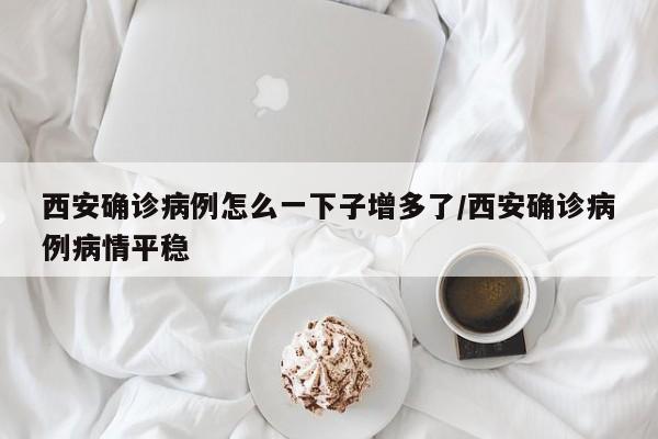 西安确诊病例怎么一下子增多了/西安确诊病例病情平稳