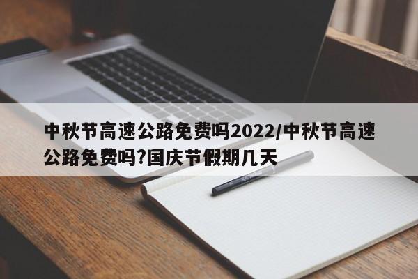 中秋节高速公路免费吗2022/中秋节高速公路免费吗?国庆节假期几天