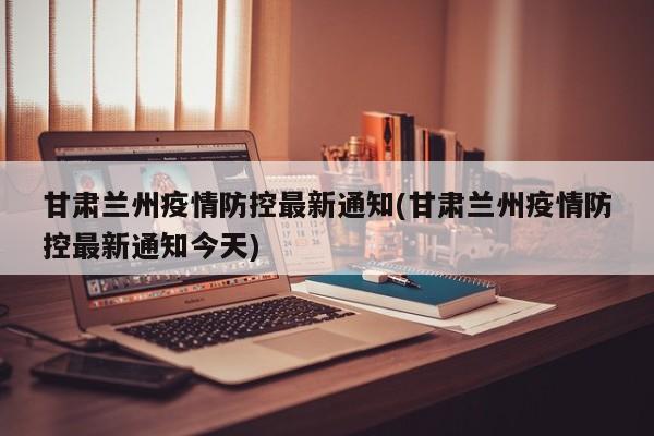 甘肃兰州疫情防控最新通知(甘肃兰州疫情防控最新通知今天)