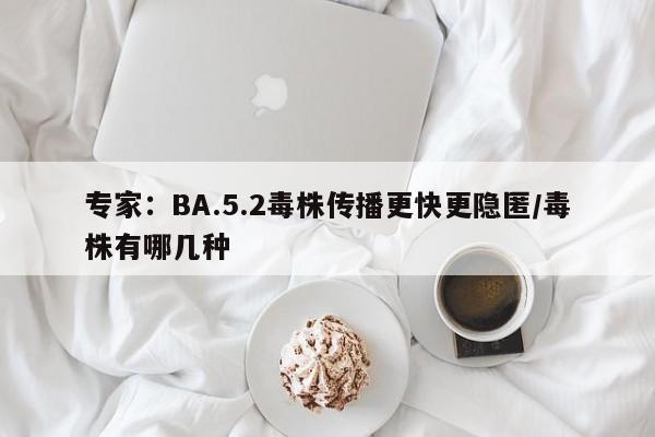 专家：BA.5.2毒株传播更快更隐匿/毒株有哪几种