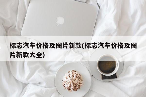 标志汽车价格及图片新款(标志汽车价格及图片新款大全)