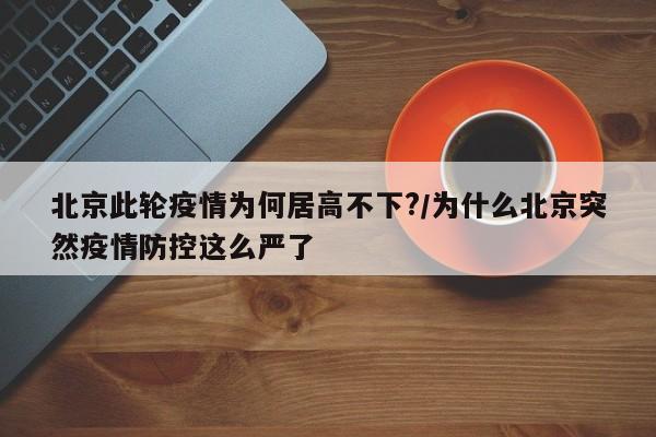 北京此轮疫情为何居高不下?/为什么北京突然疫情防控这么严了
