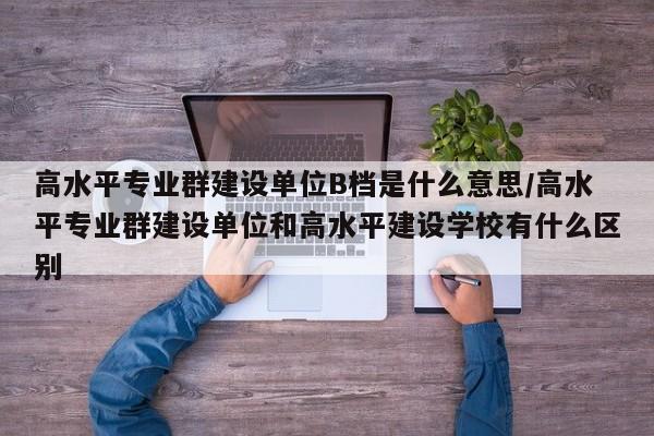 高水平专业群建设单位B档是什么意思/高水平专业群建设单位和高水平建设学校有什么区别
