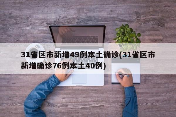 31省区市新增49例本土确诊(31省区市新增确诊76例本土40例)