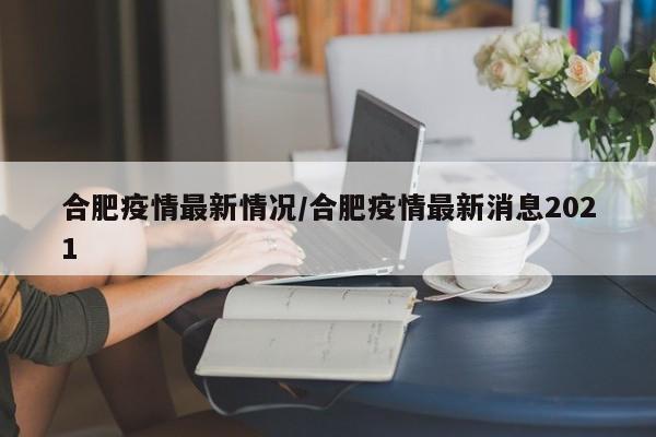 合肥疫情最新情况/合肥疫情最新消息2021