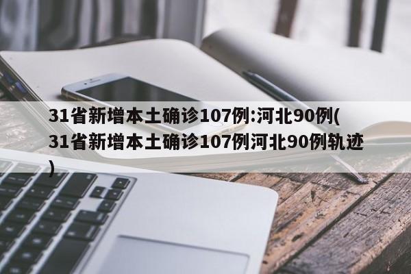 31省新增本土确诊107例:河北90例(31省新增本土确诊107例河北90例轨迹)