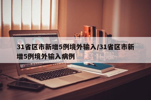 31省区市新增5例境外输入/31省区市新增5例境外输入病例