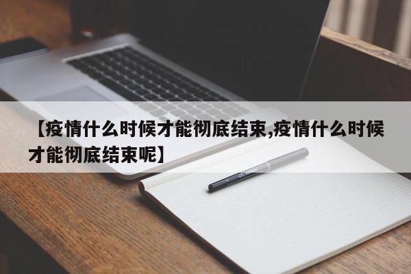 【疫情什么时候才能彻底结束,疫情什么时候才能彻底结束呢】