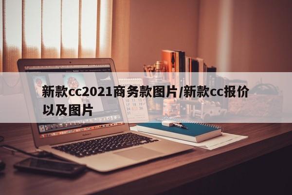 新款cc2021商务款图片/新款cc报价以及图片