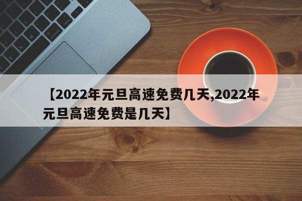 【2022年元旦高速免费几天,2022年元旦高速免费是几天】