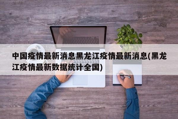 中国疫情最新消息黑龙江疫情最新消息(黑龙江疫情最新数据统计全国)