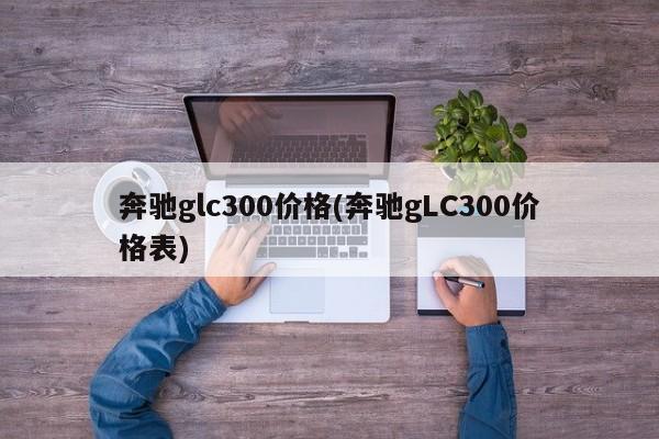 奔驰glc300价格(奔驰gLC300价格表)