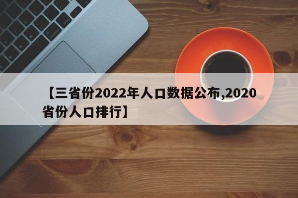 【三省份2022年人口数据公布,2020省份人口排行】