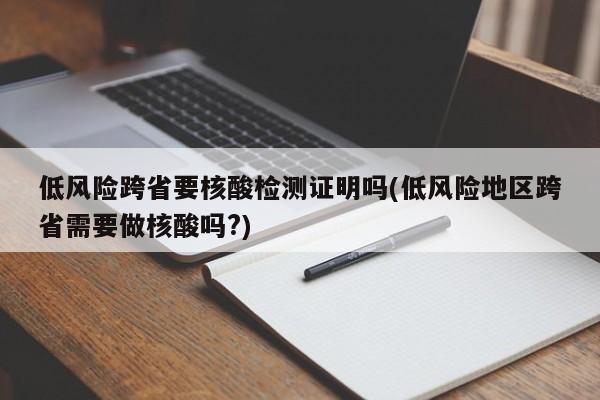 低风险跨省要核酸检测证明吗(低风险地区跨省需要做核酸吗?)