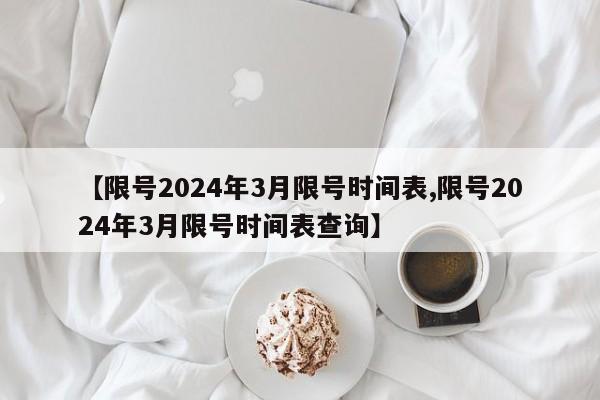 【限号2024年3月限号时间表,限号2024年3月限号时间表查询】