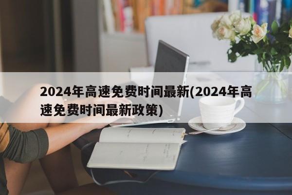 2024年高速免费时间最新(2024年高速免费时间最新政策)