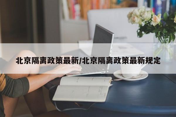 北京隔离政策最新/北京隔离政策最新规定