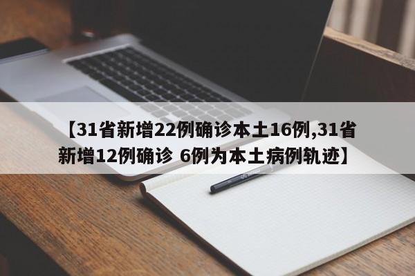 【31省新增22例确诊本土16例,31省新增12例确诊 6例为本土病例轨迹】