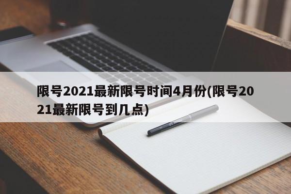 限号2021最新限号时间4月份(限号2021最新限号到几点)