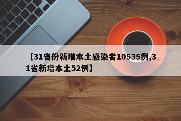 【31省份新增本土感染者10535例,31省新增本土52例】