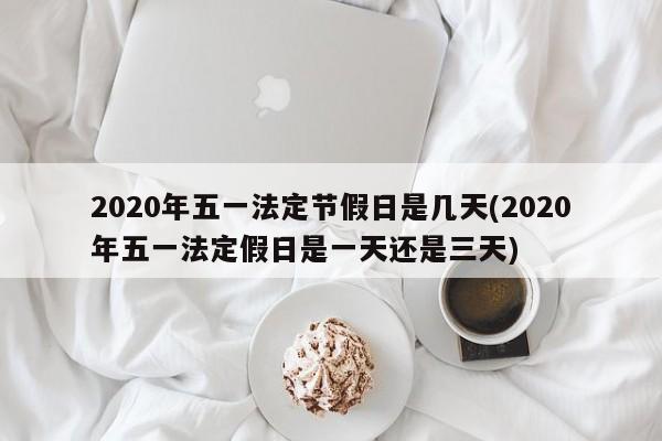 2020年五一法定节假日是几天(2020年五一法定假日是一天还是三天)