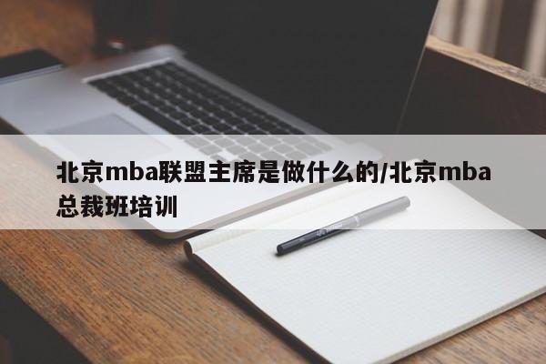 北京mba联盟主席是做什么的/北京mba总裁班培训