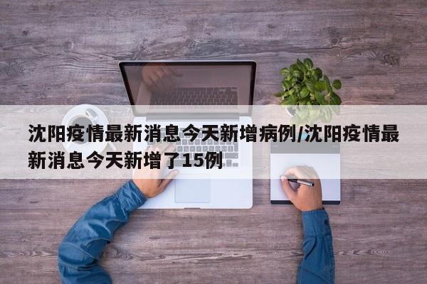 沈阳疫情最新消息今天新增病例/沈阳疫情最新消息今天新增了15例
