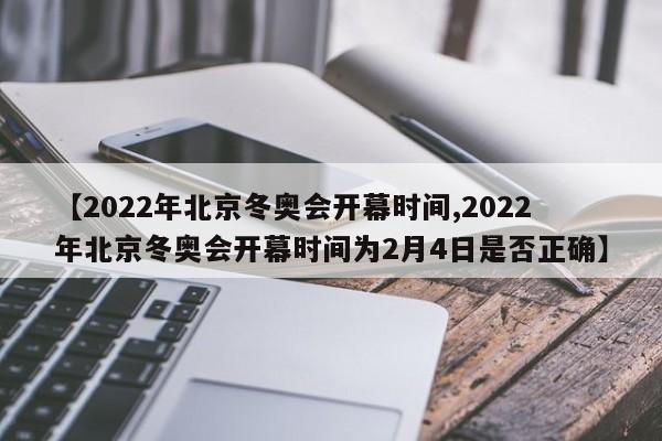 【2022年北京冬奥会开幕时间,2022年北京冬奥会开幕时间为2月4日是否正确】