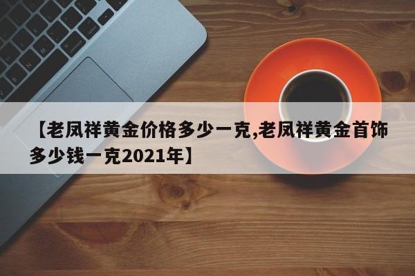 【老凤祥黄金价格多少一克,老凤祥黄金首饰多少钱一克2021年】