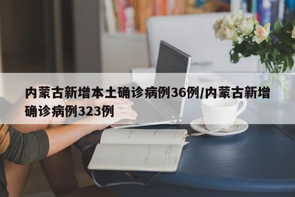 内蒙古新增本土确诊病例36例/内蒙古新增确诊病例323例