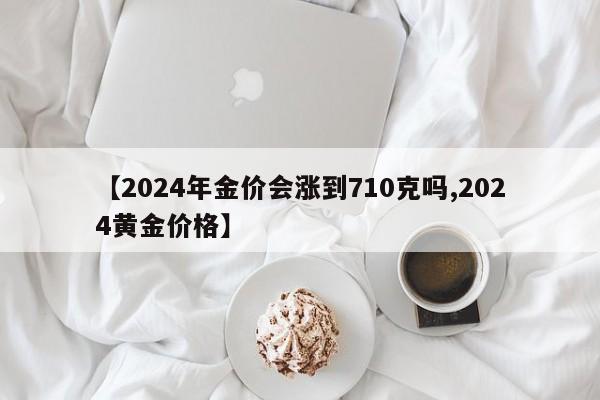 【2024年金价会涨到710克吗,2024黄金价格】