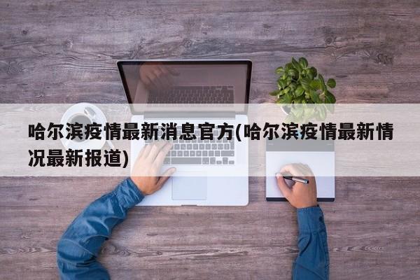 哈尔滨疫情最新消息官方(哈尔滨疫情最新情况最新报道)